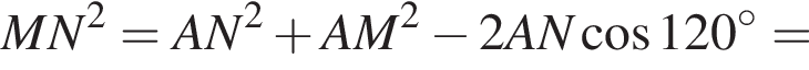 MN в квад­ра­те =AN в квад­ра­те плюс AM в квад­ра­те минус 2AN умно­жить на AM ко­си­нус 120 гра­ду­сов=