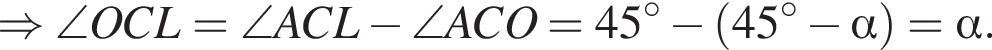 \Rightarrow \angle OCL= \angle ACL минус \angle ACO=45 градусов минус левая круглая скобка 45 градусов минус альфа правая круглая скобка = альфа .