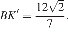 BK'= дробь: чис­ли­тель: 12 ко­рень из: на­ча­ло ар­гу­мен­та: 2 конец ар­гу­мен­та , зна­ме­на­тель: 7 конец дроби . 