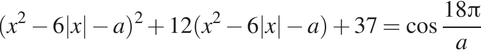  левая круг­лая скоб­ка x в квад­ра­те минус 6|x| минус a пра­вая круг­лая скоб­ка в квад­ра­те плюс 12 левая круг­лая скоб­ка x в квад­ра­те минус 6|x| минус a пра­вая круг­лая скоб­ка плюс 37= ко­си­нус дробь: чис­ли­тель: 18 Пи , зна­ме­на­тель: a конец дроби 