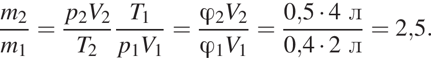 дробь: числитель: m_2, знаменатель: m_1 конец дроби = дробь: числитель: p_2V_2, знаменатель: T_2 конец дроби дробь: числитель: T_1, знаменатель: p_1V_1 конец дроби = дробь: числитель: \varphi_2V_2, знаменатель: \varphi_1V_1 конец дроби = дробь: числитель: 0,5 умножить на 4л, знаменатель: 0,4 умножить на 2л конец дроби =2,5.