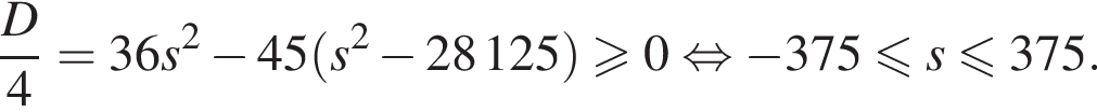 дробь: числитель: D, знаменатель: 4 конец дроби = 36s в квадрате минус 45 левая круглая скобка s в квадрате минус 28125 правая круглая скобка больше или равно 0 равносильно минус 375 меньше или равно s меньше или равно 375.