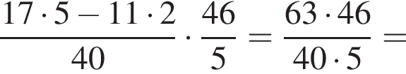  дробь: чис­ли­тель: 17 умно­жить на 5 минус 11 умно­жить на 2, зна­ме­на­тель: 40 конец дроби умно­жить на дробь: чис­ли­тель: 46, зна­ме­на­тель: 5 конец дроби = дробь: чис­ли­тель: 63 умно­жить на 46, зна­ме­на­тель: 40 умно­жить на 5 конец дроби = 