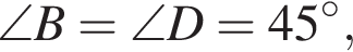 \angle B = \angle D = 45 гра­ду­сов,
