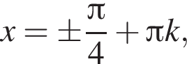 x=\pm дробь: чис­ли­тель: Пи , зна­ме­на­тель: 4 конец дроби плюс Пи k, 