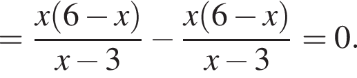 = дробь: числитель: x левая круглая скобка 6 минус x правая круглая скобка , знаменатель: x минус 3 конец дроби минус дробь: числитель: x левая круглая скобка 6 минус x правая круглая скобка , знаменатель: x минус 3 конец дроби = 0.