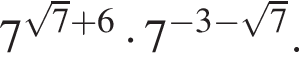 7 в сте­пе­ни левая круг­лая скоб­ка ко­рень из: на­ча­ло ар­гу­мен­та: 7 конец ар­гу­мен­та плюс 6 пра­вая круг­лая скоб­ка умно­жить на 7 в сте­пе­ни левая круг­лая скоб­ка минус 3 минус ко­рень из: на­ча­ло ар­гу­мен­та: 7 конец ар­гу­мен­та пра­вая круг­лая скоб­ка .