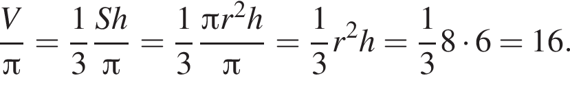  дробь: чис­ли­тель: V, зна­ме­на­тель: Пи конец дроби = дробь: чис­ли­тель: 1, зна­ме­на­тель: 3 конец дроби дробь: чис­ли­тель: Sh, зна­ме­на­тель: Пи конец дроби = дробь: чис­ли­тель: 1, зна­ме­на­тель: 3 конец дроби дробь: чис­ли­тель: Пи r в квад­ра­те h, зна­ме­на­тель: Пи конец дроби = дробь: чис­ли­тель: 1, зна­ме­на­тель: 3 конец дроби r в квад­ра­те h= дробь: чис­ли­тель: 1, зна­ме­на­тель: 3 конец дроби 8 умно­жить на 6=16. 