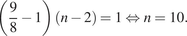  левая круг­лая скоб­ка дробь: чис­ли­тель: 9, зна­ме­на­тель: 8 конец дроби минус 1 пра­вая круг­лая скоб­ка левая круг­лая скоб­ка n минус 2 пра­вая круг­лая скоб­ка =1 рав­но­силь­но n=10.