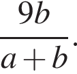  дробь: чис­ли­тель: 9b, зна­ме­на­тель: a плюс b конец дроби . 