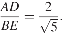  дробь: чис­ли­тель: A D, зна­ме­на­тель: B E конец дроби = дробь: чис­ли­тель: 2, зна­ме­на­тель: ко­рень из: на­ча­ло ар­гу­мен­та: 5 конец ар­гу­мен­та конец дроби . 