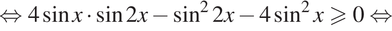  рав­но­силь­но 4 синус x умно­жить на синус 2x минус синус в квад­ра­те 2x минус 4 синус в квад­ра­те x\geqslant0 рав­но­силь­но 
