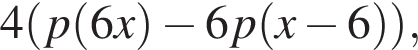 4 левая круг­лая скоб­ка p левая круг­лая скоб­ка 6x пра­вая круг­лая скоб­ка минус 6p левая круг­лая скоб­ка x минус 6 пра­вая круг­лая скоб­ка пра­вая круг­лая скоб­ка ,