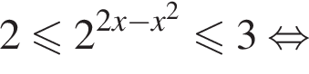 2 мень­ше или равно 2 в сте­пе­ни левая круг­лая скоб­ка 2x минус x в квад­ра­те пра­вая круг­лая скоб­ка мень­ше или равно 3 рав­но­силь­но 