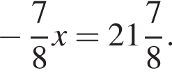 минус дробь: числитель: 7, знаменатель: 8 конец дроби x= целая часть: 21, дробная часть: числитель: 7, знаменатель: 8 .