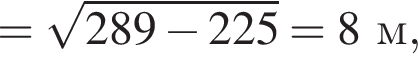 = ко­рень из: на­ча­ло ар­гу­мен­та: 289 минус 225 конец ар­гу­мен­та =8 м,