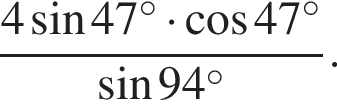  дробь: чис­ли­тель: 4 синус 47 гра­ду­сов умно­жить на ко­си­нус 47 гра­ду­сов, зна­ме­на­тель: синус 94 гра­ду­сов конец дроби . 