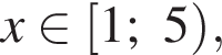 x при­над­ле­жит левая квад­рат­ная скоб­ка 1;5 пра­вая круг­лая скоб­ка ,
