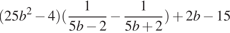  левая круг­лая скоб­ка 25b в квад­ра­те минус 4 пра­вая круг­лая скоб­ка левая круг­лая скоб­ка дробь: чис­ли­тель: 1, зна­ме­на­тель: 5b минус 2 конец дроби минус дробь: чис­ли­тель: 1, зна­ме­на­тель: 5b плюс 2 конец дроби пра­вая круг­лая скоб­ка плюс 2b минус 15 