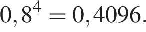  0,8 в сте­пе­ни 4 = 0,4096.
