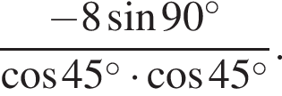  дробь: чис­ли­тель: минус 8 синус 90 в сте­пе­ни левая круг­лая скоб­ка \circ пра­вая круг­лая скоб­ка , зна­ме­на­тель: ко­си­нус 45 в сте­пе­ни левая круг­лая скоб­ка \circ пра­вая круг­лая скоб­ка умно­жить на ко­си­нус 45 в сте­пе­ни левая круг­лая скоб­ка \circ пра­вая круг­лая скоб­ка конец дроби . 