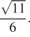  дробь: чис­ли­тель: ко­рень из: на­ча­ло ар­гу­мен­та: 11 конец ар­гу­мен­та , зна­ме­на­тель: 6 конец дроби . 