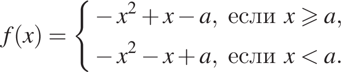 f левая круглая скобка x правая круглая скобка = система выражений минус x в квадрате плюс x минус a, если x больше или равно a, минус x в квадрате минус x плюс a, если x меньше a. конец системы .