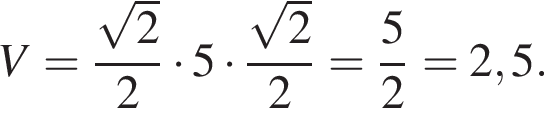 V= дробь: чис­ли­тель: ко­рень из: на­ча­ло ар­гу­мен­та: 2 конец ар­гу­мен­та , зна­ме­на­тель: 2 конец дроби умно­жить на 5 умно­жить на дробь: чис­ли­тель: ко­рень из: на­ча­ло ар­гу­мен­та: 2 конец ар­гу­мен­та , зна­ме­на­тель: 2 конец дроби = дробь: чис­ли­тель: 5, зна­ме­на­тель: 2 конец дроби =2,5. 