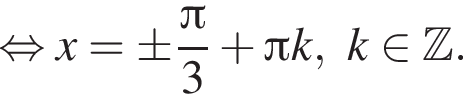 равносильно x= \pm дробь: числитель: Пи , знаменатель: 3 конец дроби плюс Пи k,k принадлежит Z .