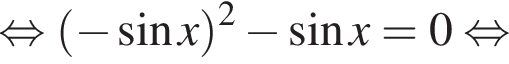  рав­но­силь­но левая круг­лая скоб­ка минус синус x пра­вая круг­лая скоб­ка в квад­ра­те минус синус x = 0 рав­но­силь­но 