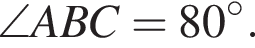 \angle ABC=80 гра­ду­сов.