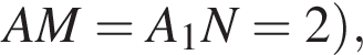 AM=A_1N=2 пра­вая круг­лая скоб­ка ,