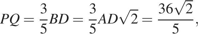 PQ= дробь: чис­ли­тель: 3, зна­ме­на­тель: 5 конец дроби BD= дробь: чис­ли­тель: 3, зна­ме­на­тель: 5 конец дроби AD ко­рень из: на­ча­ло ар­гу­мен­та: 2 конец ар­гу­мен­та = дробь: чис­ли­тель: 36 ко­рень из: на­ча­ло ар­гу­мен­та: 2 конец ар­гу­мен­та , зна­ме­на­тель: 5 конец дроби , 