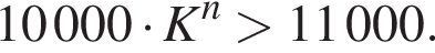10000 умно­жить на K в сте­пе­ни левая круг­лая скоб­ка n пра­вая круг­лая скоб­ка боль­ше 11000.
