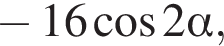  минус 16 ко­си­нус 2 альфа ,