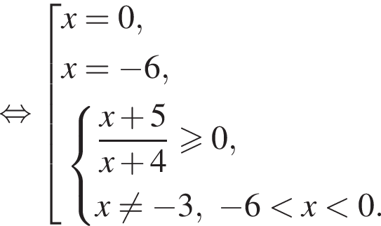 равносильно совокупность выражений x=0,x= минус 6, система выражений дробь: числитель: x плюс 5, знаменатель: x плюс 4 конец дроби больше или равно 0,x не равно минус 3, минус 6 меньше x меньше 0. конец системы . конец совокупности .