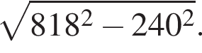  ко­рень из: на­ча­ло ар­гу­мен­та: 818 в квад­ра­те минус 240 в квад­ра­те конец ар­гу­мен­та .