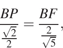  дробь: чис­ли­тель: BP, зна­ме­на­тель: \tfrac ко­рень из: на­ча­ло ар­гу­мен­та: 2 конец ар­гу­мен­та 2 конец дроби = дробь: чис­ли­тель: BF, зна­ме­на­тель: \tfrac2 ко­рень из: на­ча­ло ар­гу­мен­та: 5 конец ар­гу­мен­та конец дроби , 