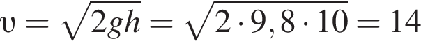  v = ко­рень из: на­ча­ло ар­гу­мен­та: 2gh конец ар­гу­мен­та = ко­рень из: на­ча­ло ар­гу­мен­та: 2 умно­жить на 9,8 умно­жить на 10 конец ар­гу­мен­та =14