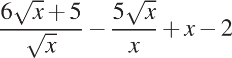  дробь: чис­ли­тель: 6 ко­рень из: на­ча­ло ар­гу­мен­та: x конец ар­гу­мен­та плюс 5, зна­ме­на­тель: ко­рень из: на­ча­ло ар­гу­мен­та: x конец ар­гу­мен­та конец дроби минус дробь: чис­ли­тель: 5 ко­рень из: на­ча­ло ар­гу­мен­та: x конец ар­гу­мен­та , зна­ме­на­тель: x конец дроби плюс x минус 2 