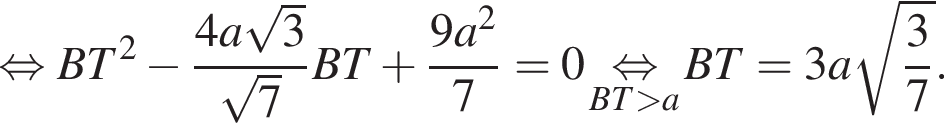  рав­но­силь­но BT в квад­ра­те минус дробь: чис­ли­тель: 4a ко­рень из: на­ча­ло ар­гу­мен­та: 3 конец ар­гу­мен­та , зна­ме­на­тель: ко­рень из: на­ча­ло ар­гу­мен­та: 7 конец ар­гу­мен­та конец дроби BT плюс дробь: чис­ли­тель: 9a в квад­ра­те , зна­ме­на­тель: 7 конец дроби = 0 \underset BT боль­ше a \mathop рав­но­силь­но BT = 3a ко­рень из: на­ча­ло ар­гу­мен­та: дробь: чис­ли­тель: 3, зна­ме­на­тель: 7 конец дроби конец ар­гу­мен­та . 