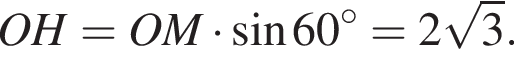  OH = OM умно­жить на синус 60 гра­ду­сов = 2 ко­рень из: на­ча­ло ар­гу­мен­та: 3 конец ар­гу­мен­та .