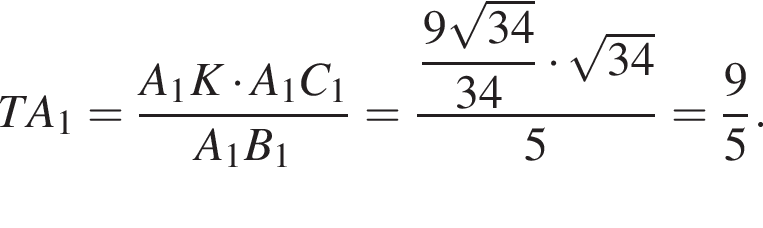 TA_1 = дробь: чис­ли­тель: A_1K умно­жить на A_1C_1, зна­ме­на­тель: A_1B_1 конец дроби = дробь: чис­ли­тель: \dfrac 9 ко­рень из: на­ча­ло ар­гу­мен­та: 34 конец ар­гу­мен­та , зна­ме­на­тель: 34 конец дроби умно­жить на ко­рень из: на­ча­ло ар­гу­мен­та: 34 конец ар­гу­мен­та 5 = дробь: чис­ли­тель: 9, зна­ме­на­тель: 5 конец дроби . 