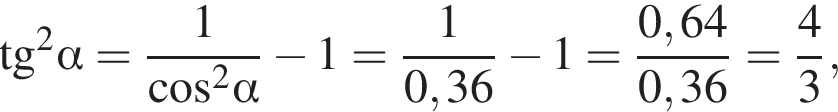  тан­генс в квад­ра­те альфа = дробь: чис­ли­тель: 1, зна­ме­на­тель: ко­си­нус в квад­ра­те альфа конец дроби минус 1= дробь: чис­ли­тель: 1, зна­ме­на­тель: 0,36 конец дроби минус 1= дробь: чис­ли­тель: 0,64, зна­ме­на­тель: 0,36 конец дроби = дробь: чис­ли­тель: 4, зна­ме­на­тель: 3 конец дроби , 