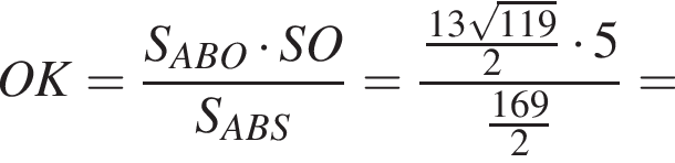 OK = дробь: чис­ли­тель: S_ABO умно­жить на SO, зна­ме­на­тель: S_ABS конец дроби = дробь: чис­ли­тель: дробь: чис­ли­тель: 13 ко­рень из: на­ча­ло ар­гу­мен­та: 119 конец ар­гу­мен­та , зна­ме­на­тель: 2 конец дроби умно­жить на 5, зна­ме­на­тель: дробь: чис­ли­тель: 169, зна­ме­на­тель: 2 конец дроби конец дроби = 
