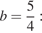 b= дробь: чис­ли­тель: 5, зна­ме­на­тель: 4 конец дроби :