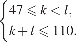  си­сте­ма вы­ра­же­ний  новая стро­ка 47 мень­ше или равно k мень­ше l, новая стро­ка k плюс l мень­ше или равно 110. конец си­сте­мы . 