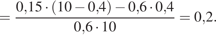 = дробь: чис­ли­тель: 0,15 умно­жить на левая круг­лая скоб­ка 10 минус 0,4 пра­вая круг­лая скоб­ка минус 0,6 умно­жить на 0,4, зна­ме­на­тель: 0,6 умно­жить на 10 конец дроби =0,2. 