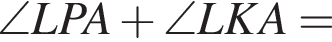 \angle LPA плюс \angle LKA=