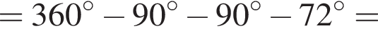 =360 гра­ду­сов минус 90 гра­ду­сов минус 90 гра­ду­сов минус 72 гра­ду­сов =